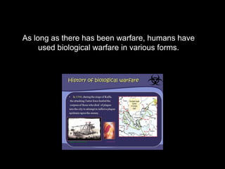 As long as there has been warfare, humans have
used biological warfare in various forms.
 