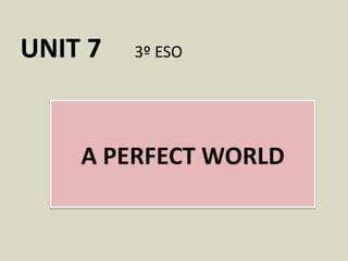 UNIT 7 3º ESO
A PERFECT WORLD
 