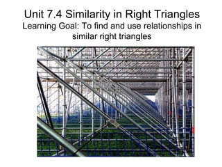 Unit 7.4 Similarity in Right Triangles
Learning Goal: To find and use relationships in
           similar right triangles
 