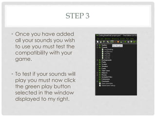 STEP 3
• Once you have added
all your sounds you wish
to use you must test the
compatibility with your
game.
• To test if your sounds will
play you must now click
the green play button
selected in the window
displayed to my right.
 