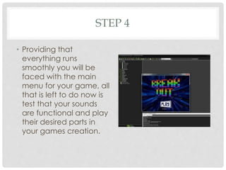 STEP 4
• Providing that
everything runs
smoothly you will be
faced with the main
menu for your game, all
that is left to do now is
test that your sounds
are functional and play
their desired parts in
your games creation.
 