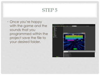 STEP 5
• Once you’re happy
with the game and the
sounds that you
programmed within the
project save the file to
your desired folder.
 