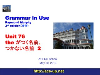 http://ace-up.net
Grammar in Use
Raymond Murphy
3rd edition（参考）
Unit 76
the がつく名前、
つかない名前　2
ACERS School
May 20, 2013
 