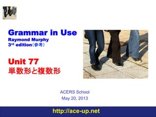 http://ace-up.net
Grammar in Use
Raymond Murphy
3rd edition（参考）
Unit 77
単数形と複数形
ACERS School
May 20, 2013
 