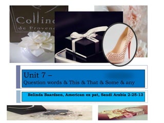 Unit 7 –
Question words & This & That & Some & any

 Belinda Baardsen, American ex pat, Saudi Arabia 2-25-13
 