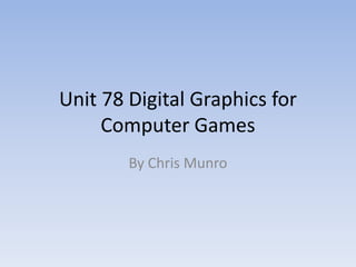 Unit 78 Digital Graphics for
     Computer Games
        By Chris Munro
 