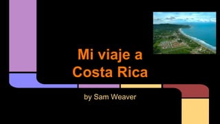 Mi viaje a
Costa Rica
by Sam Weaver
 