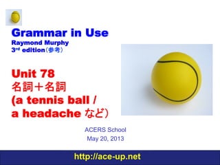http://ace-up.net
Grammar in Use
Raymond Murphy
3rd edition（参考）
Unit 78
名詞＋名詞
(a tennis ball /
a headache など）
ACERS School
May 20, 2013
 