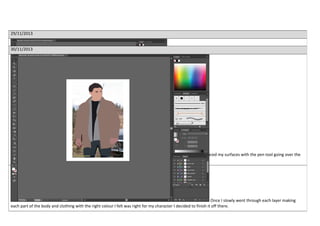 29/11/2013
As I did previously I traced my surfaces with the pen tool going over the
orginal image itself but with different shades and colours on different parts of the clothing and body.
30/11/2013
Once I slowly went through each layer making
each part of the body and clothing with the right colour I felt was right for my character I decided to finish it off there.
 