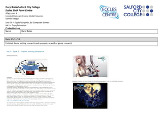 Daryl BatesSalford City College
Eccles Sixth Form Centre
BTec Level 3
Extended Diploma in Creative Media Production

Games Design

Unit 78 – Digital Graphics for Computer Games
HA3 – Transformation
Production Log
Name
Daryl Bates
Date: 25/11/13
Finished Game setting research and synopsis, as well as genre research

 