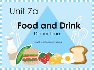 Unit 7a
Food and Drink
Dinner time
English teacher Bolortuya Kaka
 