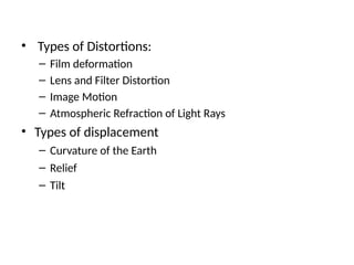 • Types of Distortions:
– Film deformation
– Lens and Filter Distortion
– Image Motion
– Atmospheric Refraction of Light Rays
• Types of displacement
– Curvature of the Earth
– Relief
– Tilt
 