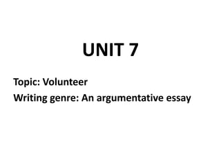 UNIT 7
Topic: Volunteer
Writing genre: An argumentative essay
 