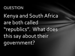 QUESTION

Kenya and South Africa
are both called
“republics”. What does
this say about their
government?
 