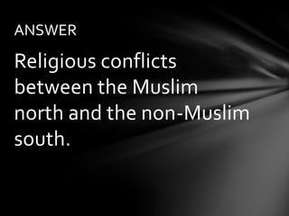 ANSWER

Religious conflicts
between the Muslim
north and the non-Muslim
south.
 