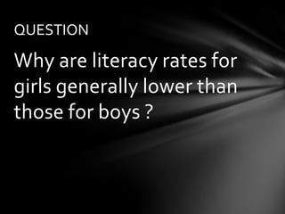 QUESTION

Why are literacy rates for
girls generally lower than
those for boys ?
 
