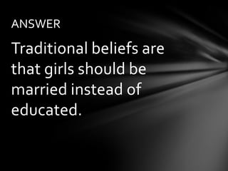 ANSWER

Traditional beliefs are
that girls should be
married instead of
educated.
 