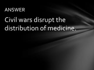 ANSWER

Civil wars disrupt the
distribution of medicine.
 