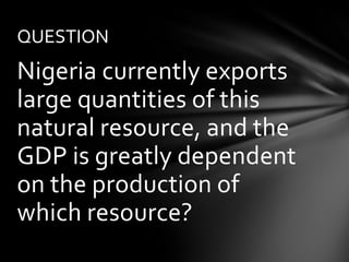 QUESTION
Nigeria currently exports
large quantities of this
natural resource, and the
GDP is greatly dependent
on the production of
which resource?
 