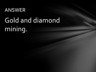ANSWER

Gold and diamond
mining.
 