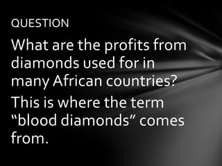 QUESTION
What are the profits from
diamonds used for in
many African countries?
This is where the term
“blood diamonds” comes
from.
 
