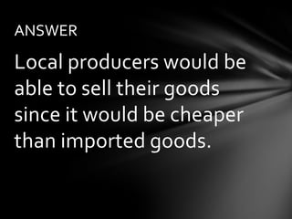 ANSWER

Local producers would be
able to sell their goods
since it would be cheaper
than imported goods.
 