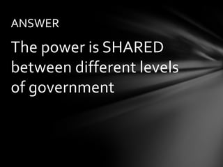 ANSWER

The power is SHARED
between different levels
of government
 