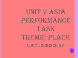 UNIT 7 ASIA
PERFORMANCE
    TASK
THEME: PLACE
 Lucy Jockisch 6M
 