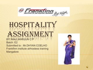HOSPITALITY
ASSIGNMENT
BY: MALLIKARJUN C P
Batch: E2
Submitted to : Mr.DHYAN COELHO
Frankfinn institute airhostess training
Mangalore
 