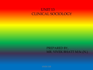 UNIT 13
CLINICAL SOCIOLOGY
PREPARED BY,
MR. VIVEK BHATT M.Sc.(N.)
VIVEK SIR
 