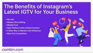 The Benefits of Instagram’s

Latest IGTV for Your Business
No Ads
Deeper Storytelling
Mobile First
New Platform with Limited Content
A New Way to Market with Influencer
Beat the Competition
 