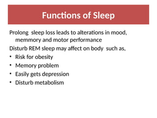 Functions of Sleep
Prolong sleep loss leads to alterations in mood,
memmory and motor performance
Disturb REM sleep may affect on body such as,
• Risk for obesity
• Memory problem
• Easily gets depression
• Disturb metabolism
 