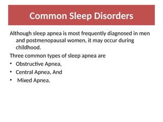 Common Sleep Disorders
Although sleep apnea is most frequently diagnosed in men
and postmenopausal women, it may occur during
childhood.
Three common types of sleep apnea are
• Obstructive Apnea,
• Central Apnea, And
• Mixed Apnea.
 