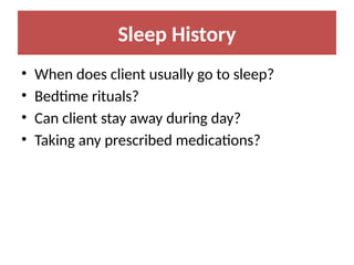 Sleep History
• When does client usually go to sleep?
• Bedtime rituals?
• Can client stay away during day?
• Taking any prescribed medications?
 