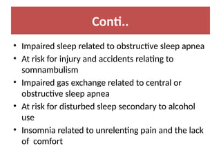 Conti..
• Impaired sleep related to obstructive sleep apnea
• At risk for injury and accidents relating to
somnambulism
• Impaired gas exchange related to central or
obstructive sleep apnea
• At risk for disturbed sleep secondary to alcohol
use
• Insomnia related to unrelenting pain and the lack
of comfort
 