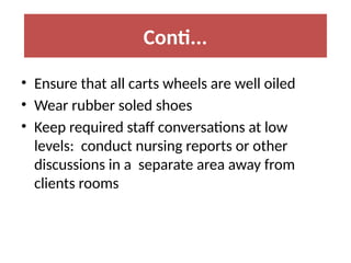 • Ensure that all carts wheels are well oiled
• Wear rubber soled shoes
• Keep required staff conversations at low
levels: conduct nursing reports or other
discussions in a separate area away from
clients rooms
Conti...
 