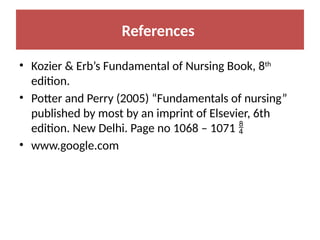 References
• Kozier & Erb’s Fundamental of Nursing Book, 8th
edition.
• Potter and Perry (2005) “Fundamentals of nursing”
published by most by an imprint of Elsevier, 6th
edition. New Delhi. Page no 1068 – 1071 
• www.google.com
 