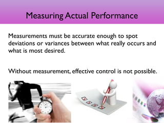 Measuring Actual Performance
Measurements must be accurate enough to spot
deviations or variances between what really occurs and
what is most desired.
Without measurement, effective control is not possible.
9
 