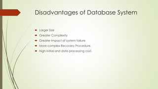 Disadvantages of Database System
 Larger Size
 Greater Complexity
 Greater Impact of system failure
 More complex Recovery Procedure.
 High initial and data processing cost.
 