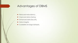 Advantages of DBMS
 Reduced redundancy.
 Improved data sharing.
 Enhanced data Security.
 Data Integrity
 Scalability for large datasets.
 