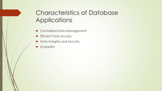 Characteristics of Database
Applications
 Centralized Data Management
 Efficient Data Access
 Data Integrity and Security
 Scalability
 