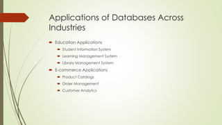 Applications of Databases Across
Industries
 Education Applications
 Student Information System
 Learning Management System
 Library Management System
 E-commerce Applications
 Product Catalogs
 Order Management
 Customer Analytics
 