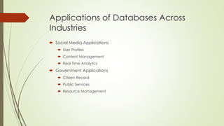 Applications of Databases Across
Industries
 Social Media Applications
 User Profiles
 Content Management
 Real Time Analytics
 Government Applications
 Citizen Record
 Public Services
 Resource Management
 