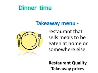 Dinner time
Takeaway menu -
Restaurant Quality
Takeaway prices
restaurant that
sells meals to be
eaten at home or
somewhere else
 