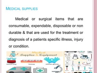MEDICAL SUPPLIES
Medical or surgical items that are
consumable, expendable, disposable or non
durable & that are used for the treatment or
diagnosis of a patients specific illness, injury
or condition.
 
