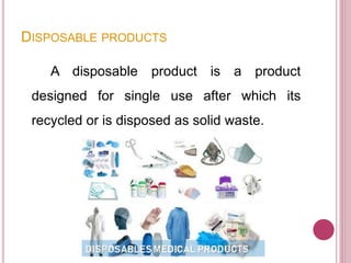 DISPOSABLE PRODUCTS
A disposable product is a product
designed for single use after which its
recycled or is disposed as solid waste.
 
