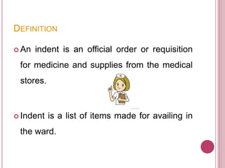 DEFINITION
 An indent is an official order or requisition
for medicine and supplies from the medical
stores.
 Indent is a list of items made for availing in
the ward.
 