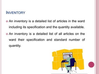 INVENTORY
 An inventory is a detailed list of articles in the ward
including its specification and the quantity available.
 An inventory is a detailed list of all articles on the
ward their specification and standard number of
quantity.
 