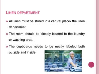 LINEN DEPARTMENT
 All linen must be stored in a central place- the linen
department.
 The room should be closely located to the laundry
or washing area.
 The cupboards needs to be neatly labeled both
outside and inside.
 