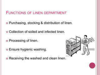 FUNCTIONS OF LINEN DEPARTMENT
 Purchasing, stocking & distribution of linen.
 Collection of soiled and infected linen.
 Processing of linen.
 Ensure hygienic washing.
 Receiving the washed and clean linen.
 